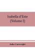 Isabella d'Este marchioness of Mantua 1474-1539; a study of the renaissance (Volume I)