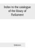 Index to the catalogue of the library of Parliament