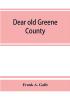 Dear old Greene County; embracing facts and figures. Portraits and sketches of leading men who will live in her history those at the front to-day and others who made good in the past