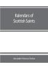 Kalendars of Scottish saints : with personal notices of those of Alba Laudonia &amp; Strathclyde : an attempt to fix the districts of their several missions and the churches where they were chiefly had in remembrance