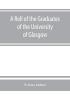 A roll of the graduates of the University of Glasgow from 31st December 1727 to 31st December 1897 with short biographical notes