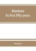 Mankato. Its first fifty years. Containing addresses historic papers and brief biographies of early settlers and active upbuilders of the city