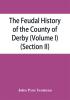 The feudal history of the County of Derby; (chiefly during the 11th 12th and 13th centuries) (Volume I) (Section II)