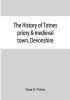 The history of Totnes priory & medieval town Devonshire together with the sister priory of Tywardreath Cornwall; compiled from original records