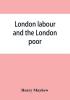 London labour and the London poor; a cyclopaedia of the condition and earnings of those that will work those that cannot work and those that will not work