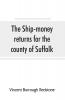 The ship-money returns for the county of Suffolk 1639-40 (harl. mss. 7 540-7 542)