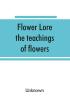 Flower lore; the teachings of flowers historical legendary poetical & symbolical