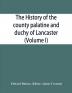 The history of the county palatine and duchy of Lancaster (Volume I)