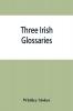 Three Irish glossaries. Cormac's glossary codex A. O'Davoren's glossary and a glossary to the calendar of Oingus the Culdee