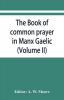 The book of common prayer in Manx Gaelic. Being translations made by Bishop Phillips in 1610 and by the Manx clergy in 1765 (Volume II)