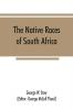 The native races of South Africa; a history of the intrusion of the Hottentots and Bantu into the hunting grounds of the Bushmen the aborigines of the country