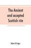 The ancient and accepted Scottish rite in thirty-three degrees. Known hitherto under the names of the Rite of perfection--the Rite of heredom--the Ancient Scottish rite--the Rite of Kilwinning--and last as the Scottish rite ancient and accepte