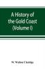 A history of the Gold Coast and Ashanti from the earliest times to the commencement of the twentieth century (Volume I)