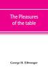 The pleasures of the table; an account of gastronomy from ancient days to present times. With a history of its literature schools and most distinguished artists; together with some special recipes and views concerning the aesthetics of dinners and dinn