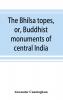 The Bhilsa topes or Buddhist monuments of central India