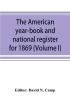 The American year-book and national register for 1869. Astronomical historical political financial commercial agricultural educational and religious. A general view of the United States including every department of the national and state governme