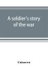 A soldier's story of the war; including the marches and battles of the Washington artillery and of other Louisiana troops