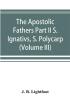 The Apostolic Fathers Part II S. Ignativs S. Polycarp. (Volume III)