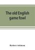 The old English game fowl; its history description management breeding and feeding