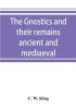 The Gnostics and their remains ancient and mediaeval