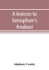 A lexicon to Xenophon's Anabasis; adapted to all the common editions for the use both of beginners and of more advanced students