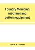 Foundry moulding machines and pattern equipment; a treatise showing the progress made by the foundries using machine moulding methods