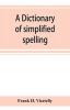 A dictionary of simplified spelling based on the publications of the United States Bureau of Education and the rules of the American Philolgical Association and the Simplified Spelling Board