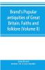 Brand's popular antiquities of Great Britain. Faiths and folklore; a dictionary of national beliefs superstitions and popular customs past and current with their classical and foreign analogues described and illustrated (Volume II)