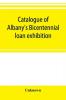 Catalogue of Albany's Bicentennial loan exhibition at the Albany academy July 5 to July 24 1886