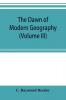 The dawn of modern geography (Volume III) A history of exploration and geographical science from the Middle of the Thirteenth to the early years of the fifteenth century (c.A.D 1260-1420)