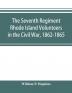 The Seventh Regiment Rhode Island Volunteers in the Civil War 1862-1865