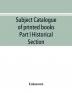 Subject catalogue of printed books Part I Historical Section