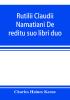 Rutilii Claudii Namatiani De reditu suo libri duo