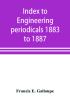 Index to engineering periodicals 1883 to 1887. Inclusive Comprising engineering; railroads; science; manufactures and trade