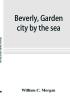 Beverly garden city by the sea; an historical sketch of the north shore city with a history of the churches the various institutions and societies the schools fire department birds and flowers; Beverly in the Civil War her early military history e