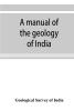 A manual of the geology of India