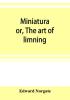 Miniatura; or The art of limning