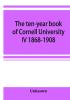 The ten-year book of Cornell University IV 1868-1908