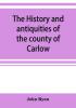 The history and antiquities of the county of Carlow