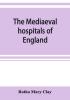 The mediaeval hospitals of England