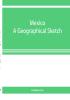 Mexico. A geographical sketch with special reference to economic conditions and prospects of future development