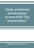 Toledo an historical and descriptive account of the City of generations;