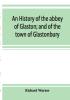 An history of the abbey of Glaston; and of the town of Glastonbury