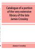 Catalogue of a portion of the very extensive library of the late James Crossley