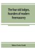 The four old lodges founders of modern freemasonry and their descendants. A record of the progress of the craft in England and of the career of every regular lodge down