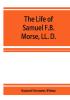 The life of Samuel F.B. Morse LL. D.