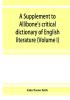 A Supplement to Allibone's critical dictionary of English literature and British and American authors living and deceased from the earliest accounts to the latter half of the nineteenth century