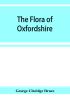 The flora of Oxfordshire; being a topographical and historical account of the flowering plants and ferns found in the county with sketches of the progress of Oxfordshire botany during the last three centuries