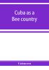 Cuba as a bee country. A guide to the prospective bee-keeper and those who wish information relative to the Island's resources