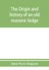 The origin and history of an old masonic lodge The Caveac no. 176 of ancient free &; accepted masons of England